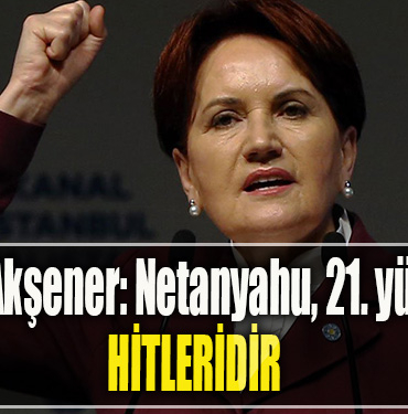 Meral Akşener Netanyahu, 21. yüzyılın Hitleridir
