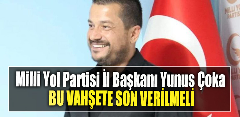 Milli Yol Partisi İl Başkanı Yunus Çoka Bu vahşete son verilmeli