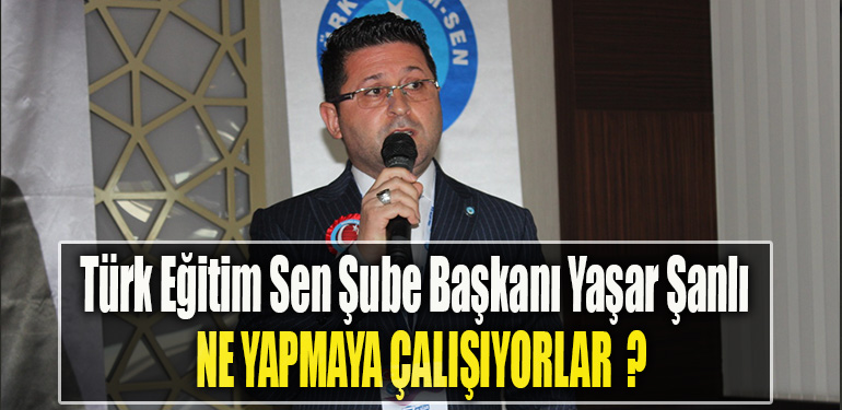 Türk Eğitim Sen Şube Başkanı Yaşar Şanlı Ne yapmaya çalışıyorlar