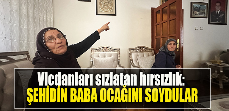 Vicdanları sızlatan hırsızlık Şehidin baba ocağını soydular