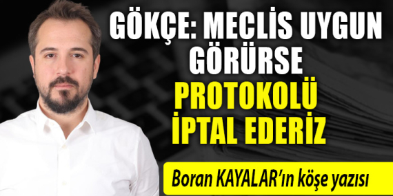 Gökçe: Meclis uygun görürse protokolü iptal ederiz