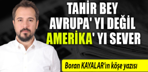 boran kayalar köşe yazısı - TAHİR BEY AVRUPA' YI DEĞİL AMERİKA' YI SEVER