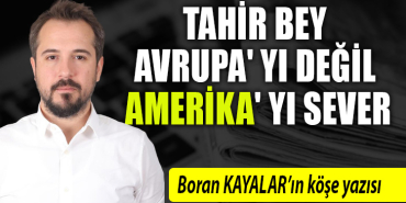 boran kayalar köşe yazısı - TAHİR BEY AVRUPA' YI DEĞİL AMERİKA' YI SEVER