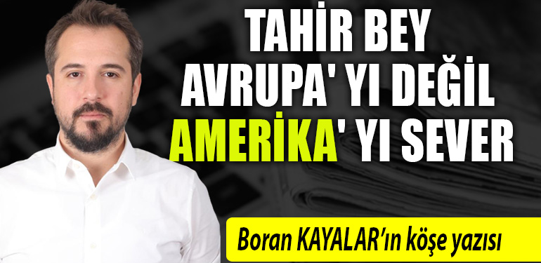 boran kayalar köşe yazısı - TAHİR BEY AVRUPA' YI DEĞİL AMERİKA' YI SEVER