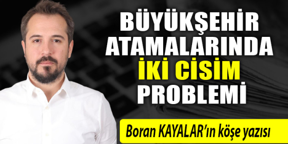 BÜYÜKŞEHİR ATAMALARINDA İKİ CİSİM PROBLEMİ