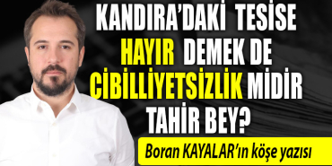 Kandıra’daki tesise hayır demek de cibilliyetsizlik midir Tahir Bey