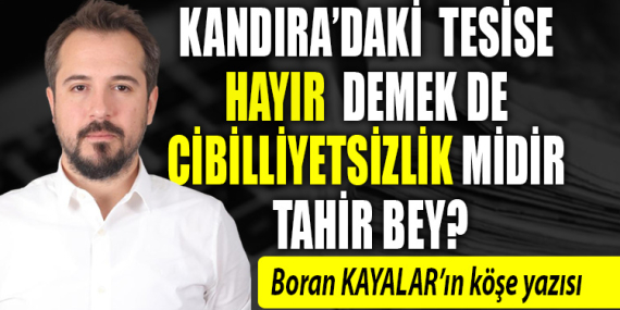 Kandıra’daki tesise hayır demek de cibilliyetsizlik midir Tahir Bey?